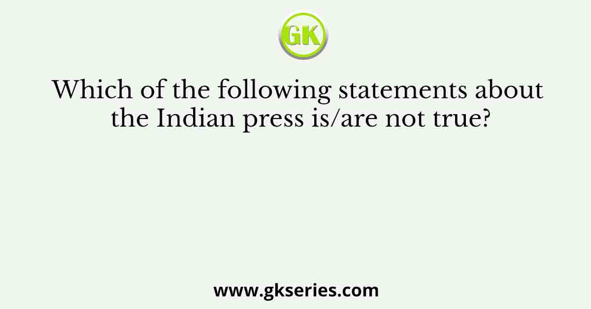 Which of the following statements about the Indian press is/are not true?