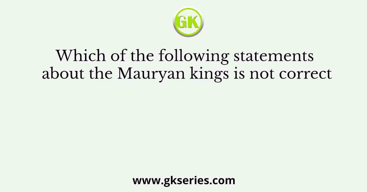 Which of the following statements about the Mauryan kings is not correct