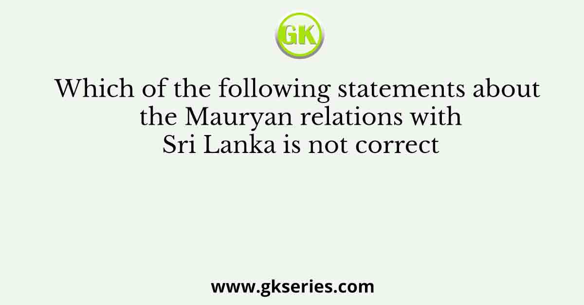 Which of the following statements about the Mauryan relations with Sri Lanka is not correct