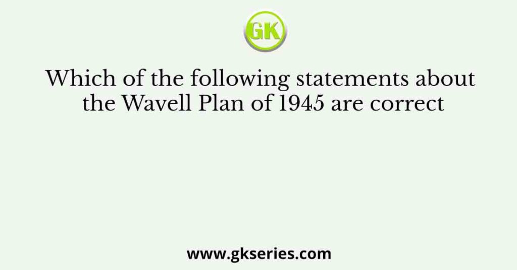 Which of the following statements about the Wavell Plan of 1945 are correct