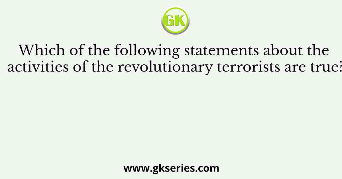 Which of the following statements about the activities of the revolutionary terrorists are true?