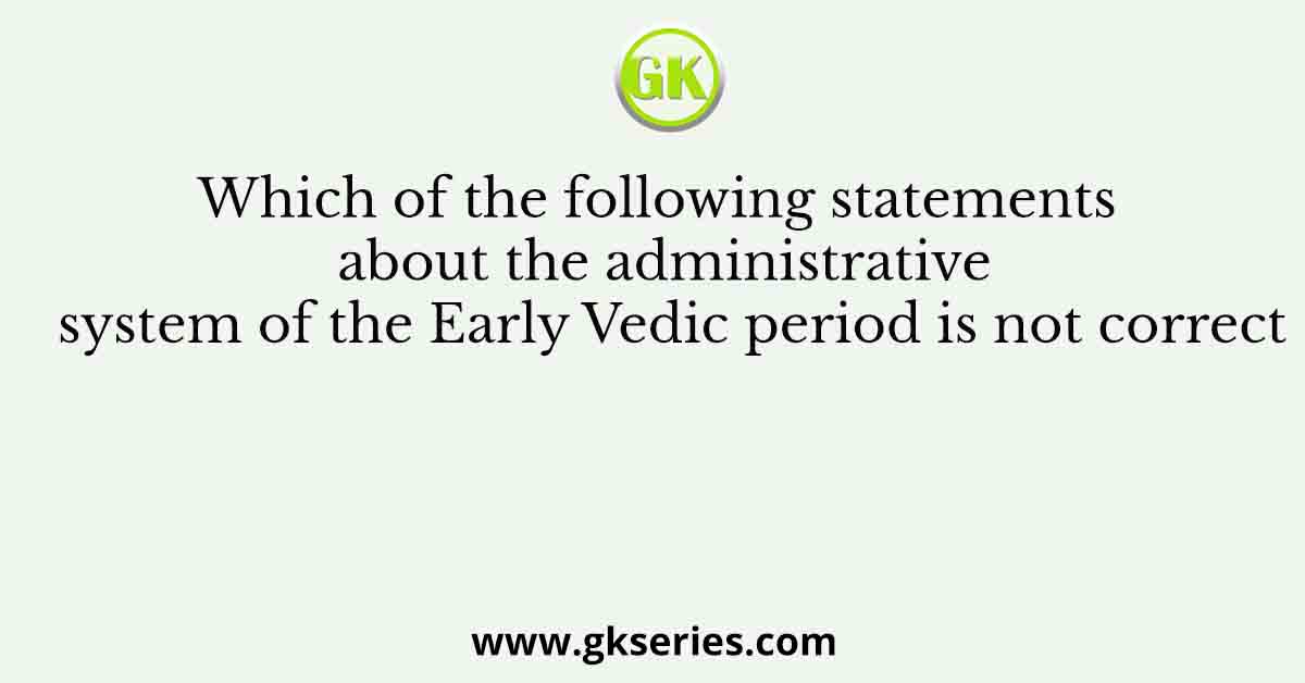 Which of the following statements about the administrative system of the Early Vedic period is not correct