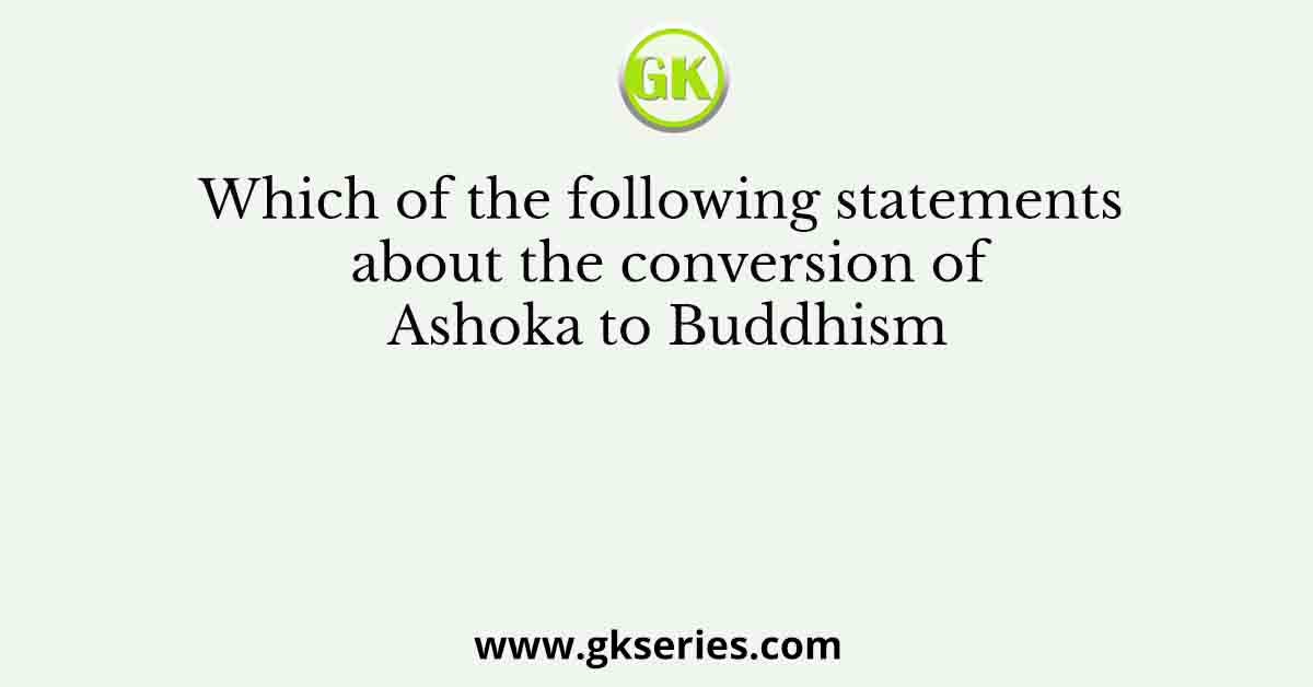 Which of the following statements about the conversion of Ashoka to Buddhism