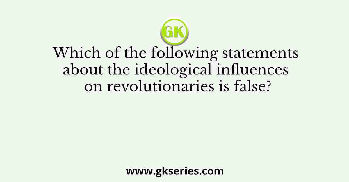 Which of the following statements about the ideological influences on revolutionaries is false?