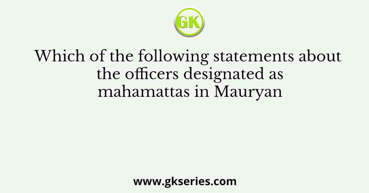 Which of the following statements about the officers designated as mahamattas in Mauryan