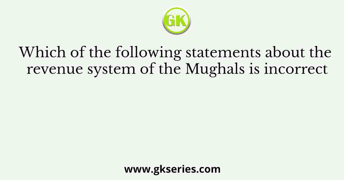 Which of the following statements about the revenue system of the Mughals is incorrect