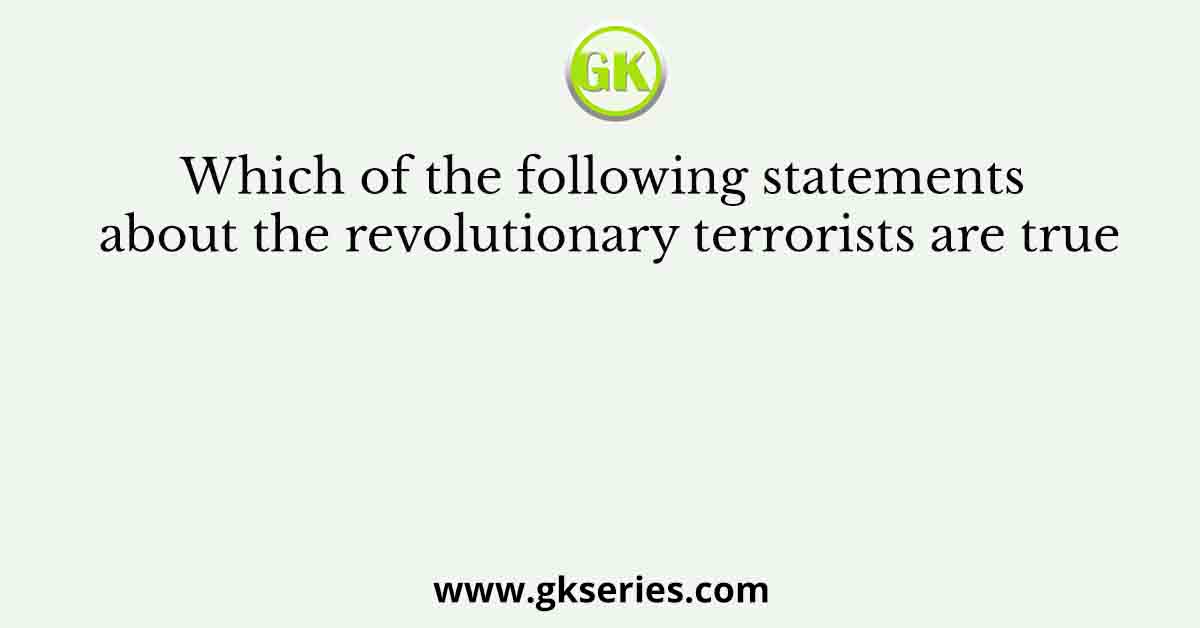 Which of the following statements about the revolutionary terrorists are true
