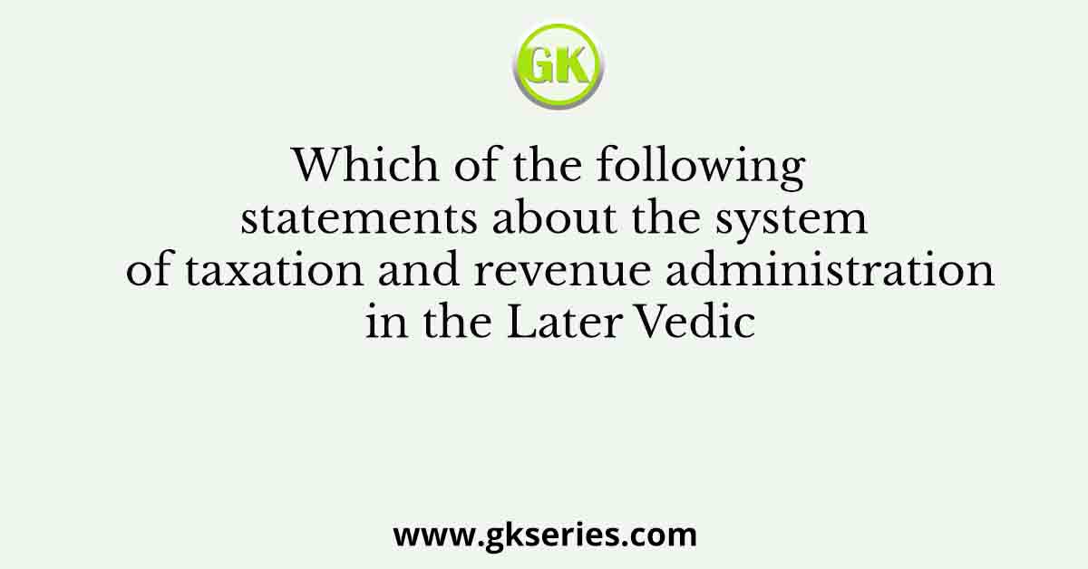 Which of the following statements about the system of taxation and revenue administration in the Later Vedic