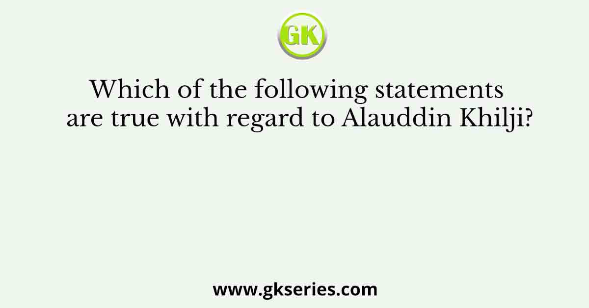 Which of the following statements are true with regard to Alauddin Khilji?