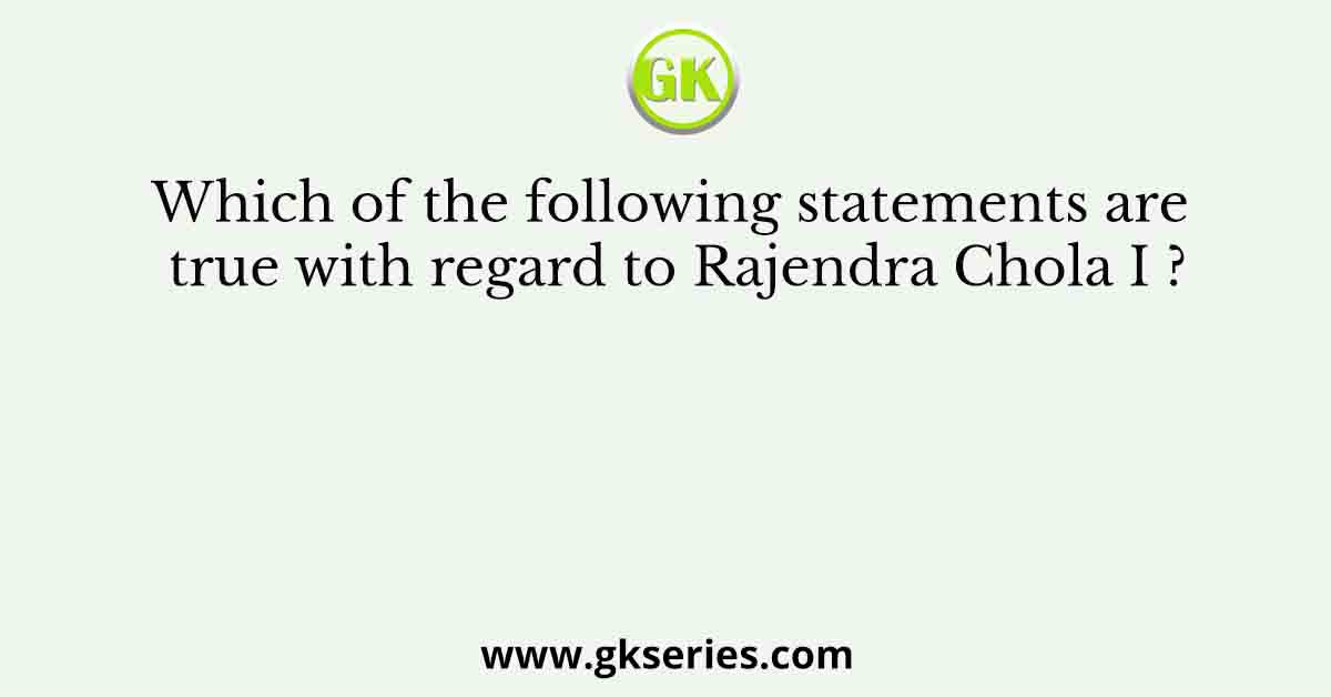 Which of the following statements are true with regard to Rajendra Chola I ?