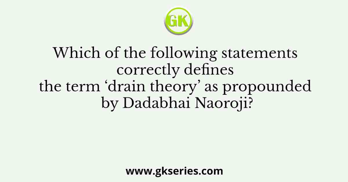 Which of the following statements correctly defines the term ‘drain theory’ as propounded by Dadabhai Naoroji?