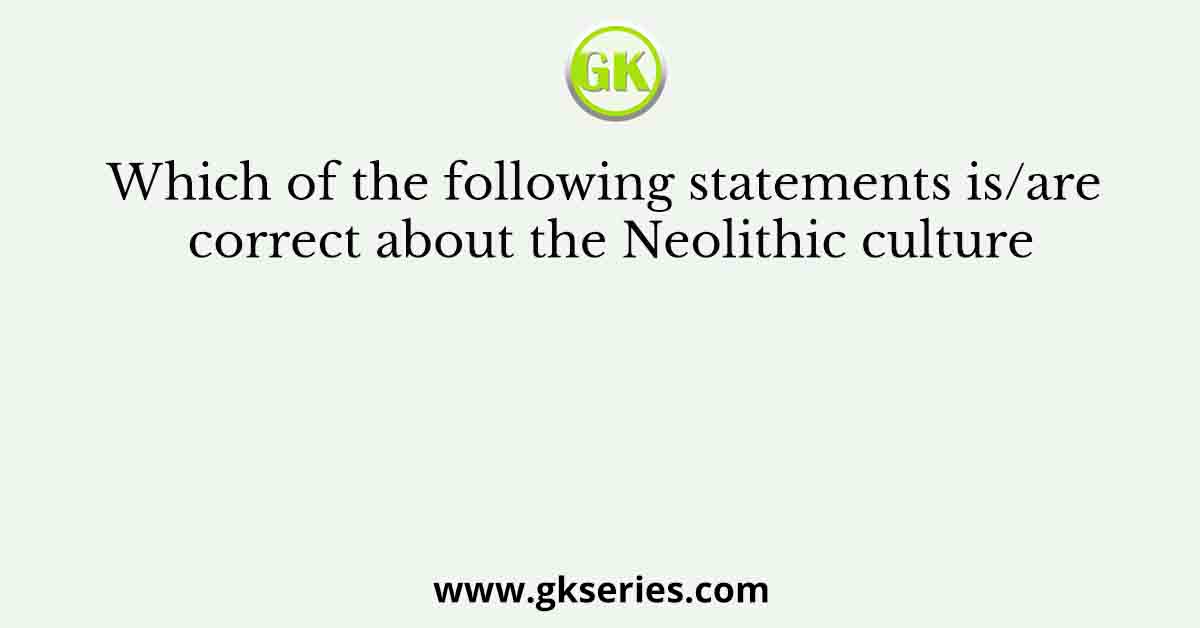 Which of the following statements is/are correct about the Neolithic culture