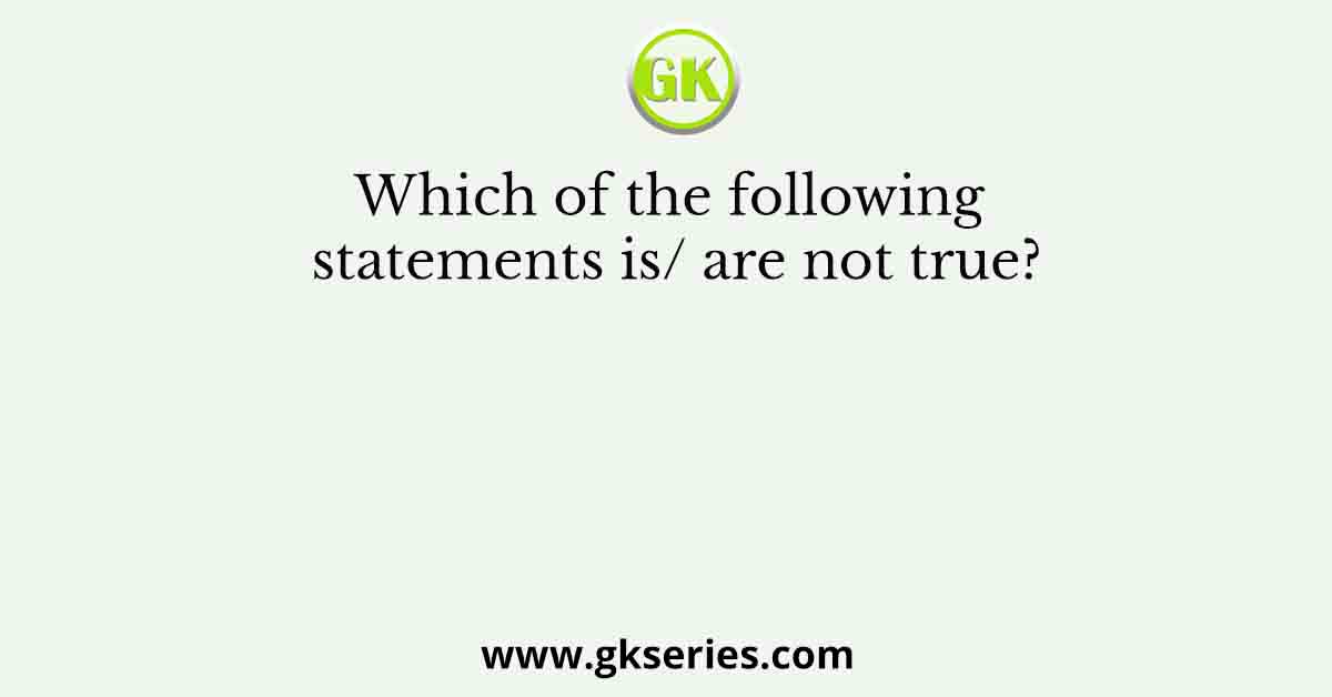 Which of the following statements is/ are not true?