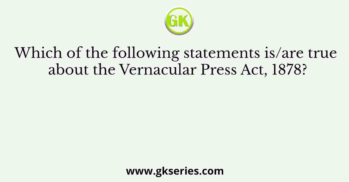 Which of the following statements is/are true about the Vernacular Press Act, 1878?