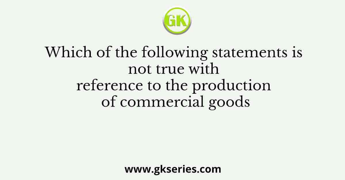 Which of the following statements is not true with reference to the production of commercial goods