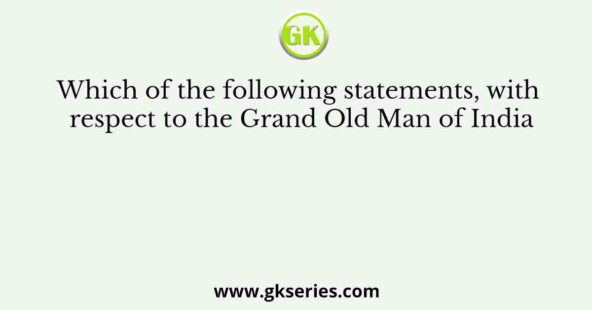 Which of the following statements, with respect to the Grand Old Man of India