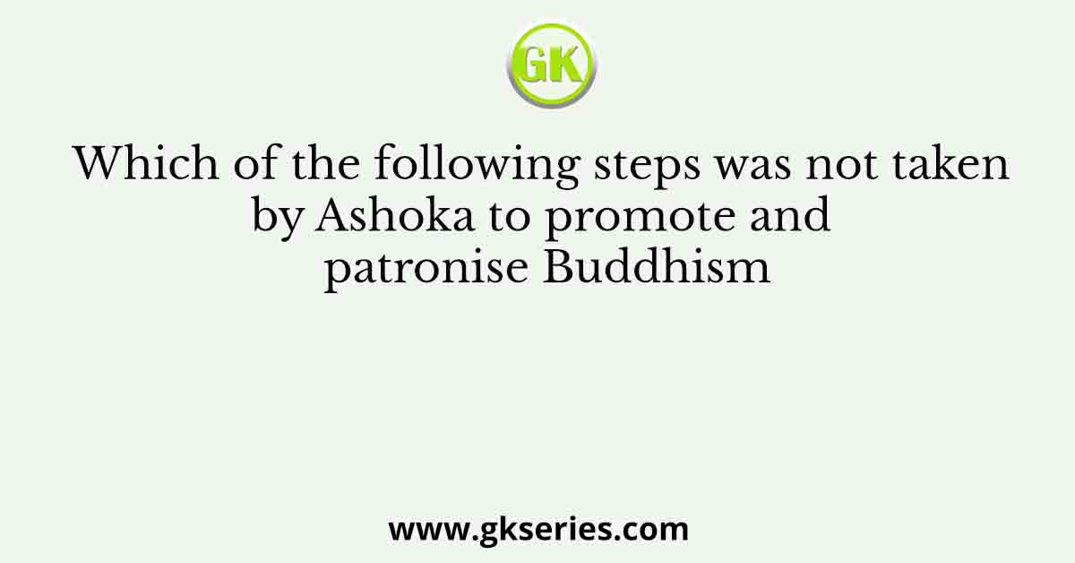 Which of the following steps was not taken by Ashoka to promote and patronise Buddhism