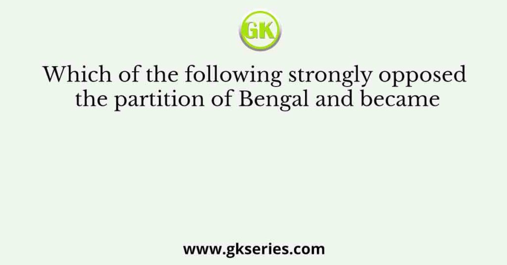 Which of the following strongly opposed the partition of Bengal and became