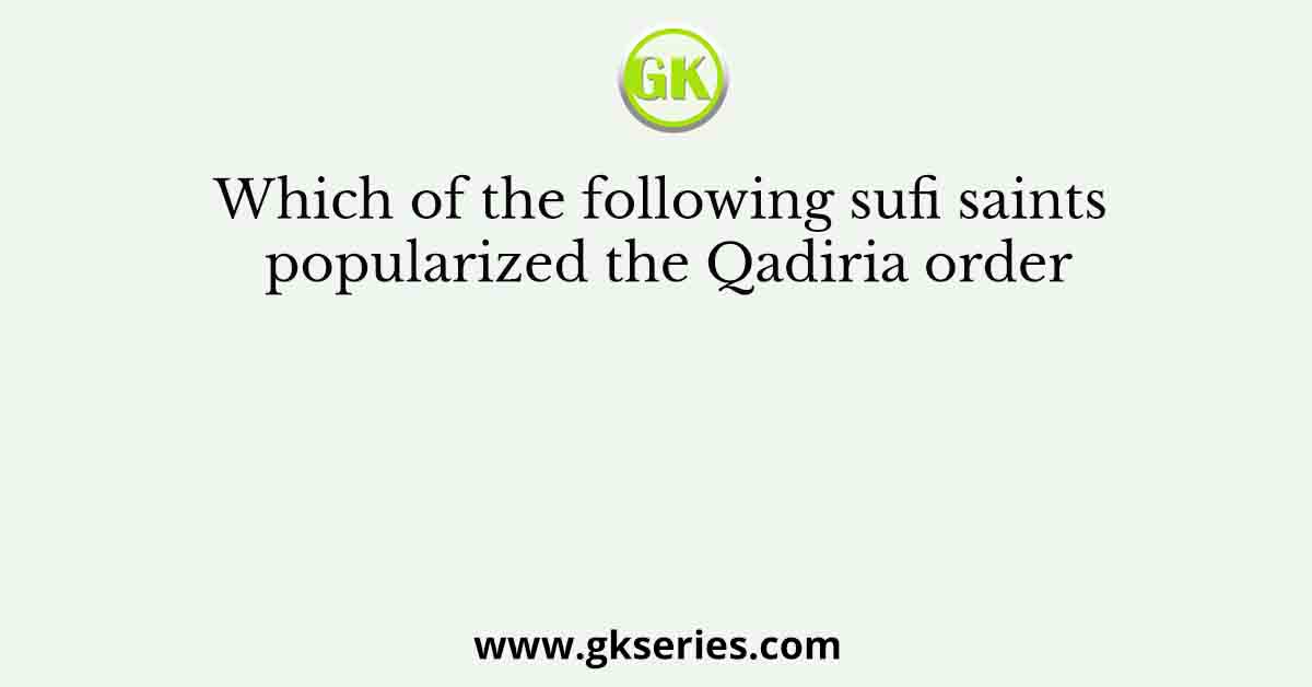 Which of the following sufi saints popularized the Qadiria order