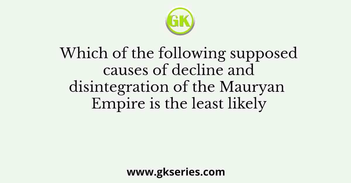 Which of the following supposed causes of decline and disintegration of the Mauryan Empire is the least likely