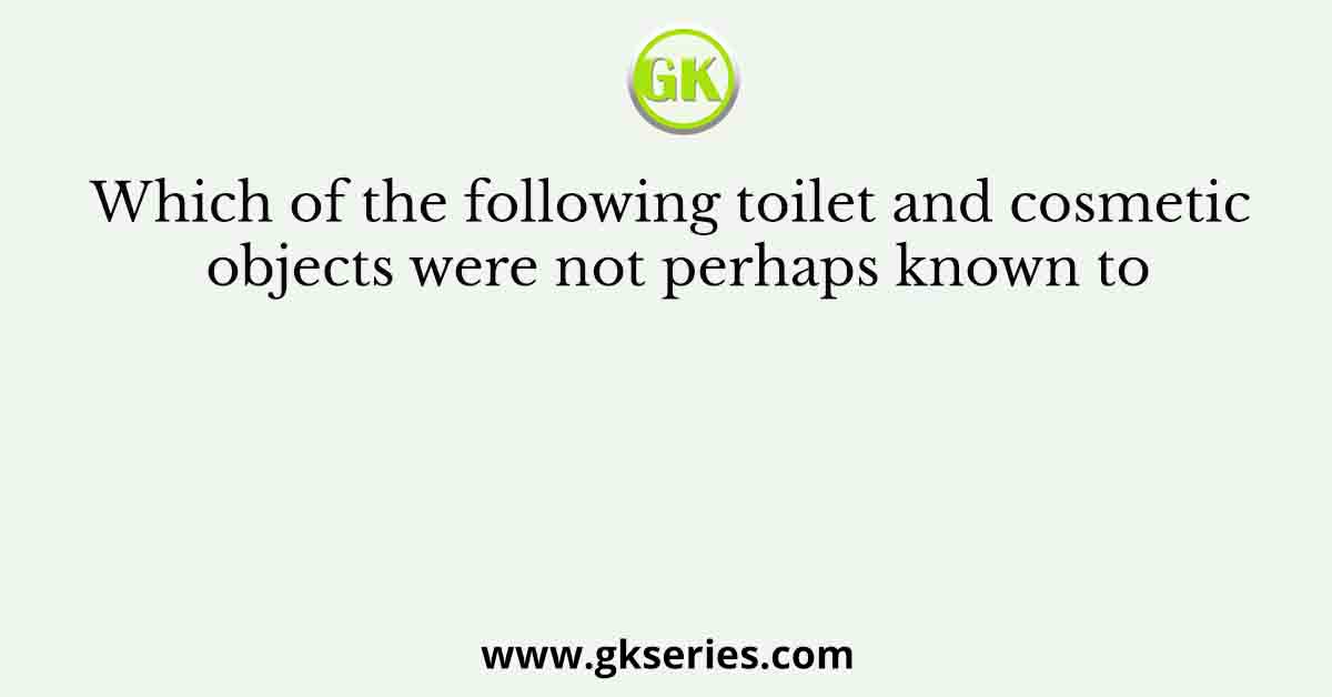 Which of the following toilet and cosmetic objects were not perhaps known to