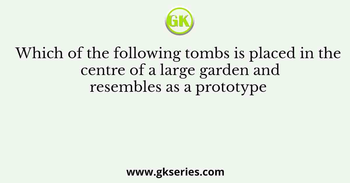 Which of the following tombs is placed in the centre of a large garden and resembles as a prototype