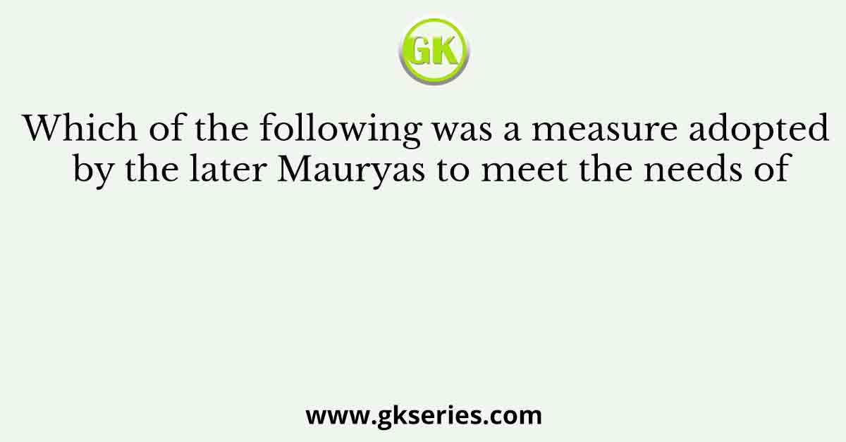 Which of the following was a measure adopted by the later Mauryas to meet the needs of