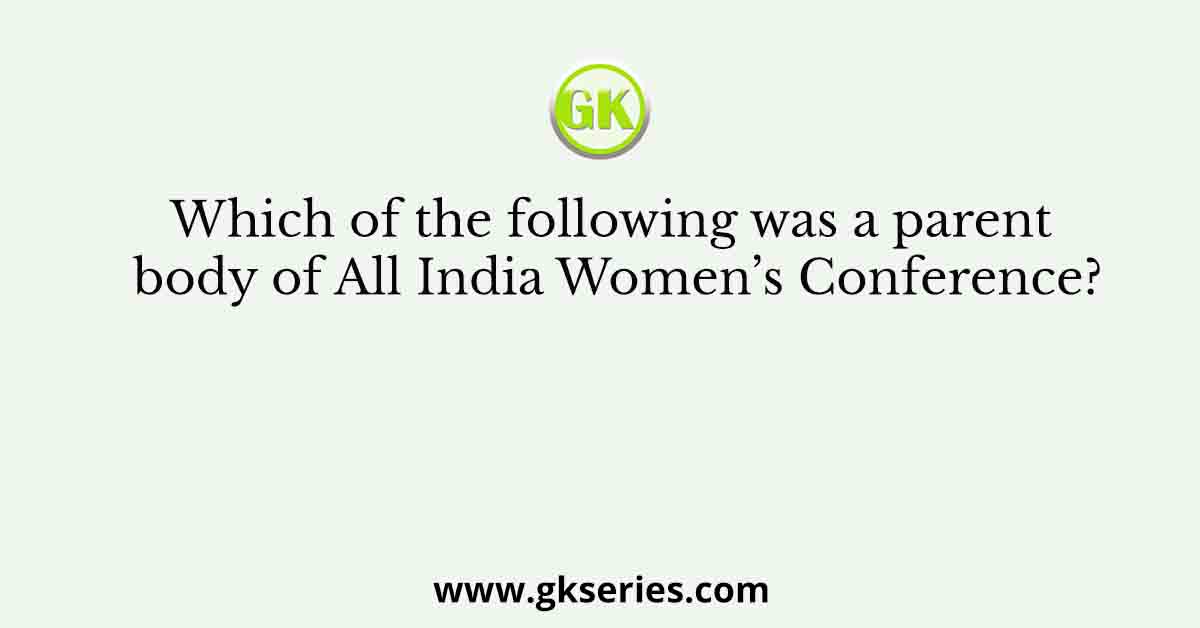 Which of the following was a parent body of All India Women’s Conference?