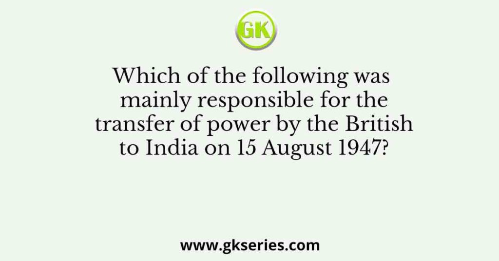 Which of the following was mainly responsible for the transfer of power by the British to India on 15 August 1947?