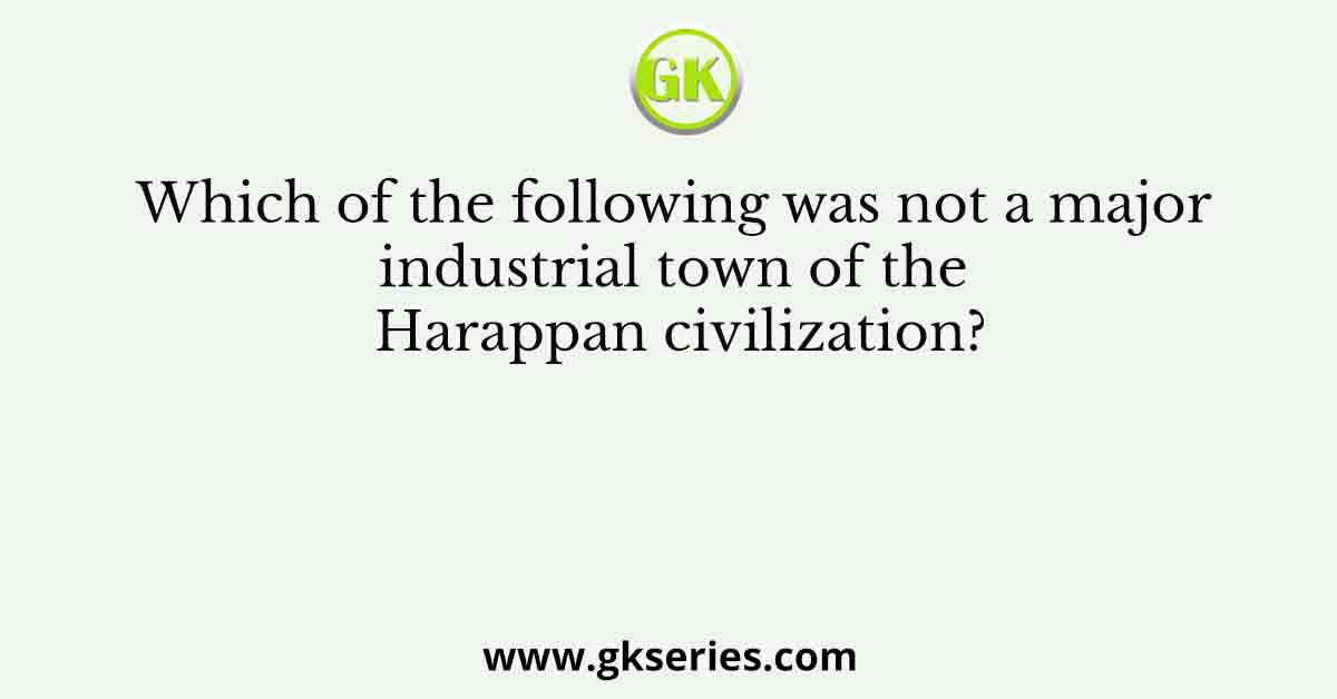 Which of the following was not a major industrial town of the Harappan civilization?