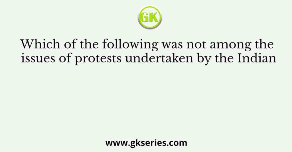 Which of the following was not among the issues of protests undertaken by the Indian