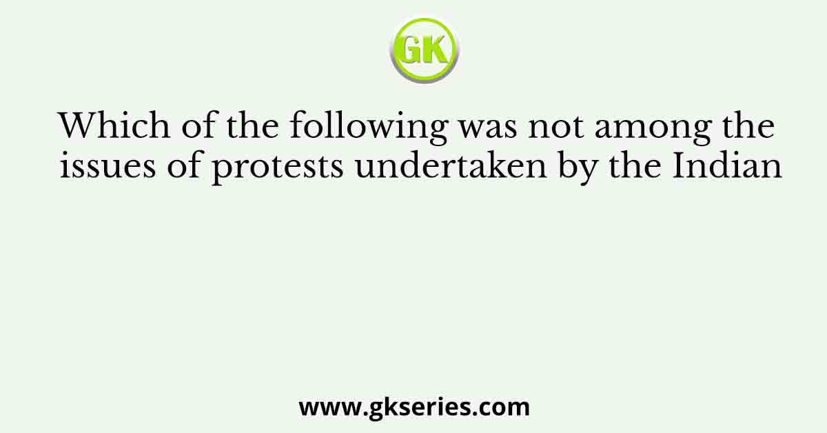 Which of the following was not among the issues of protests undertaken by the Indian