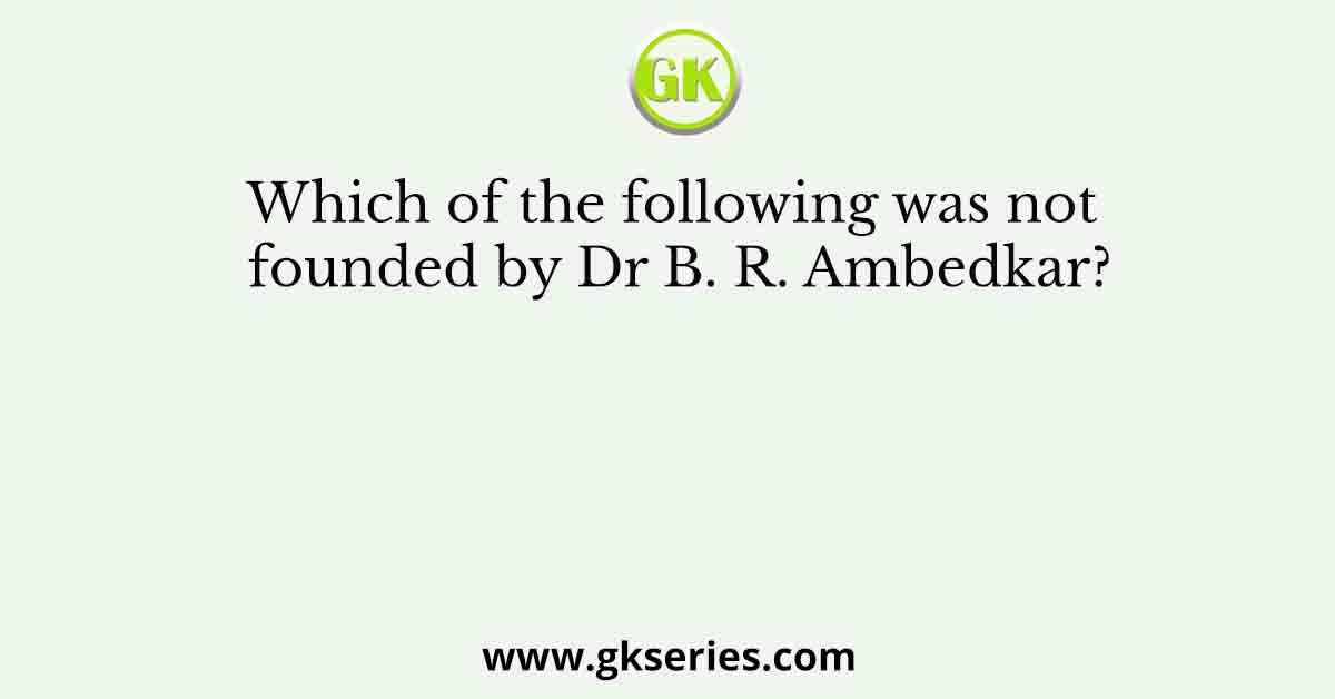 Which of the following was not founded by Dr B. R. Ambedkar?