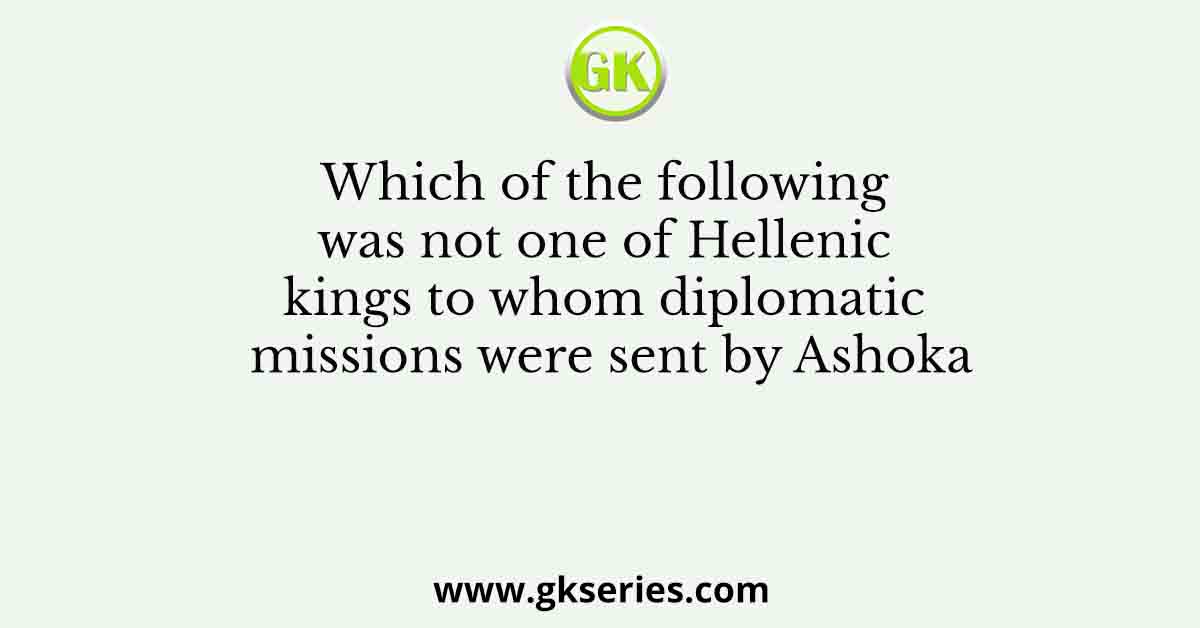 Which of the following was not one of Hellenic kings to whom diplomatic missions were sent by Ashoka