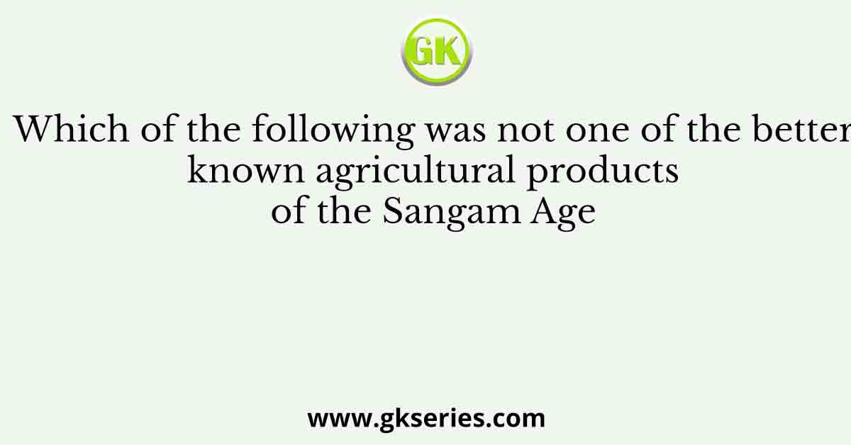 Which of the following was not one of the better known agricultural products of the Sangam Age