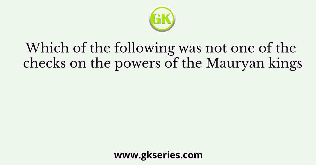 Which of the following was not one of the checks on the powers of the Mauryan kings