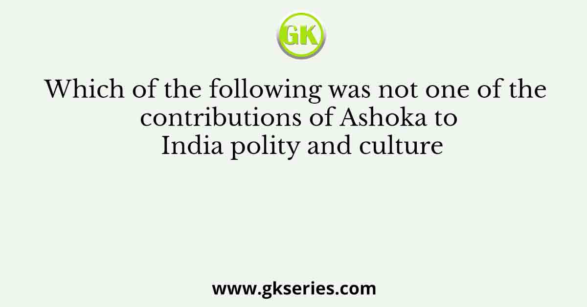 Which of the following was not one of the contributions of Ashoka to India polity and culture
