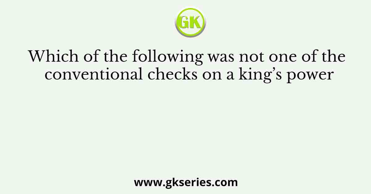 Which of the following was not one of the conventional checks on a king’s power