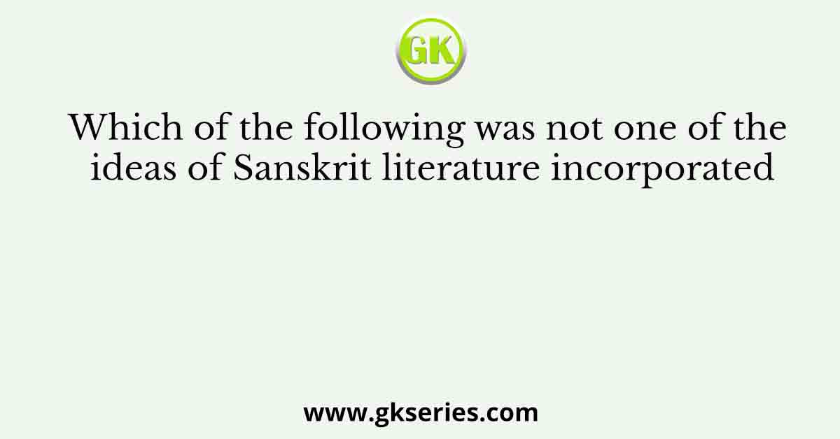 Which of the following was not one of the ideas of Sanskrit literature incorporated