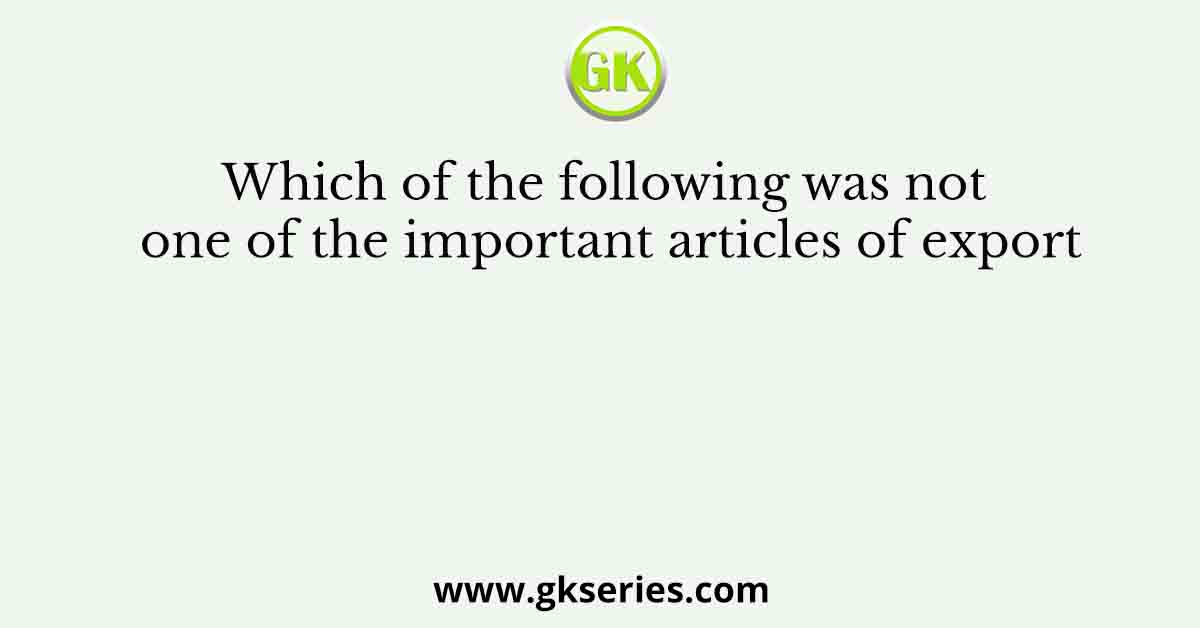 Which of the following was not one of the important articles of export