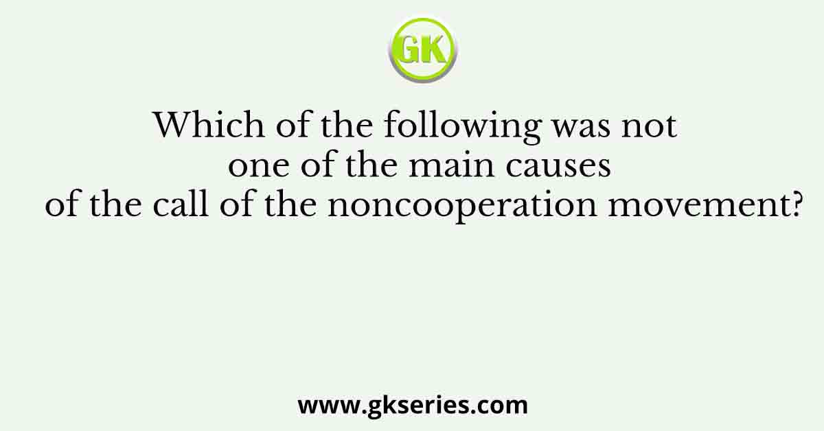 Which of the following was not one of the main causes of the call of the noncooperation movement?