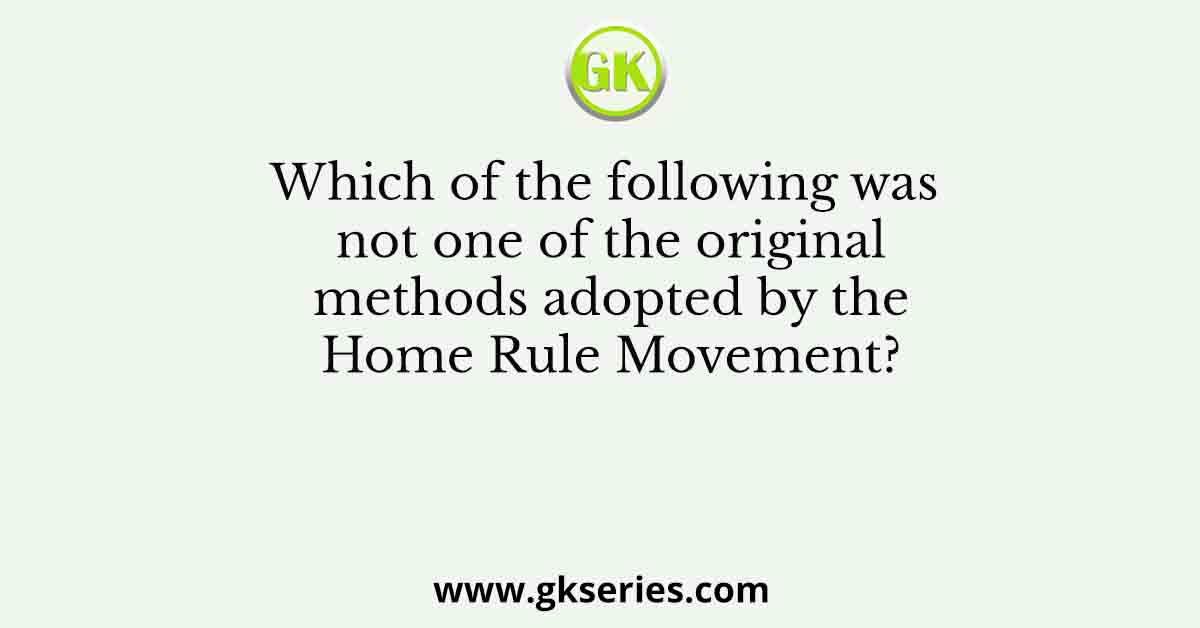 Which of the following was not one of the original methods adopted by the Home Rule Movement?
