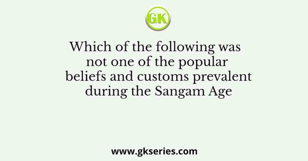 Which of the following was not one of the popular beliefs and customs prevalent during the Sangam Age