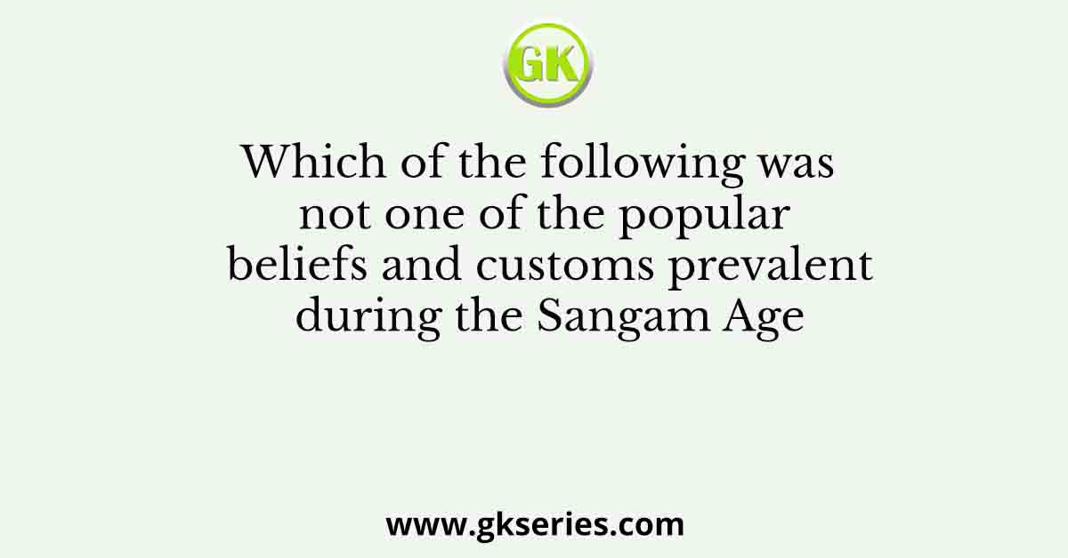 Which of the following was not one of the popular beliefs and customs prevalent during the Sangam Age