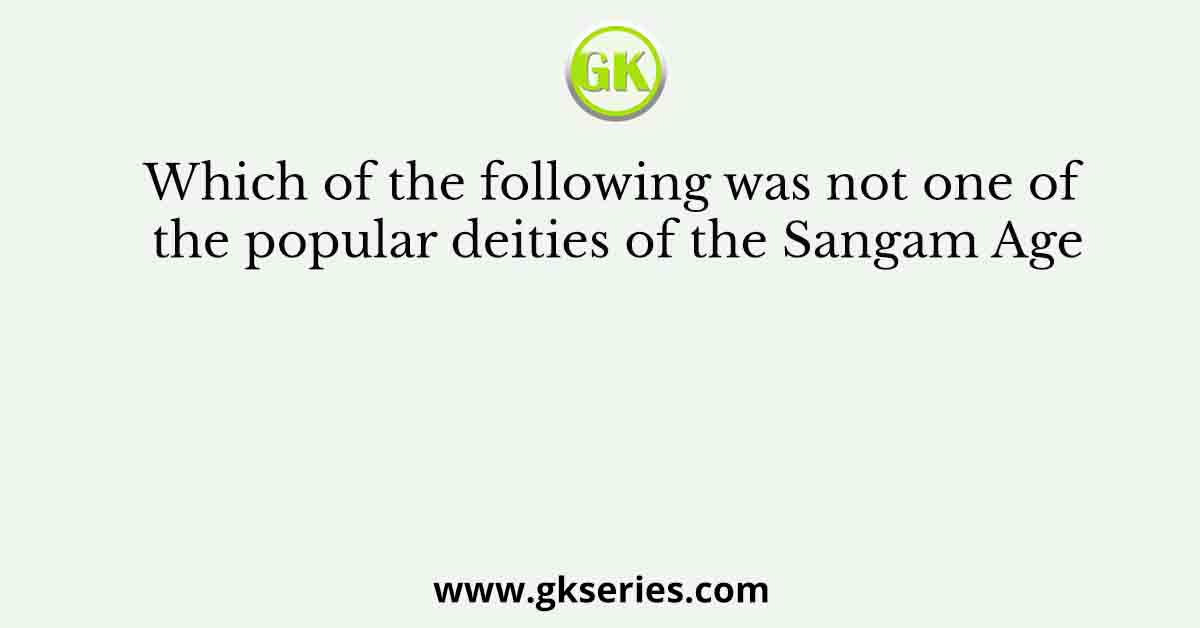 Which of the following was not one of the popular deities of the Sangam Age