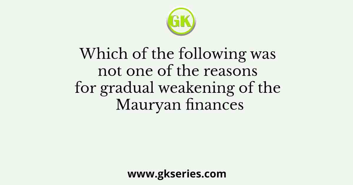 Which of the following was not one of the reasons for gradual weakening of the Mauryan finances