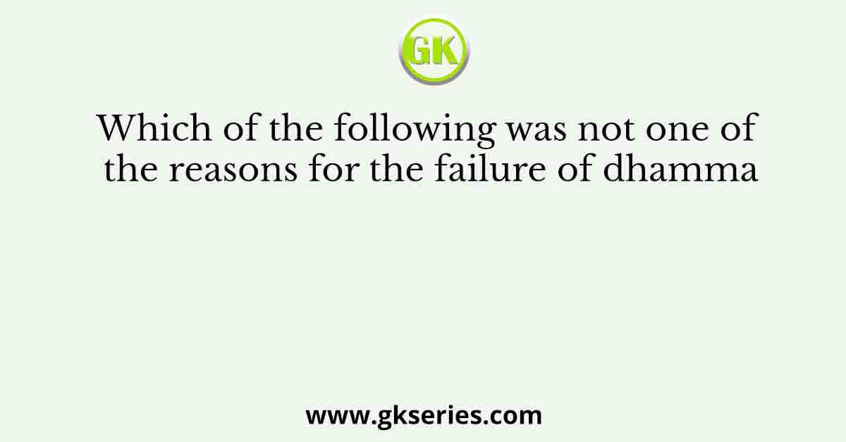 Which of the following was not one of the reasons for the failure of dhamma