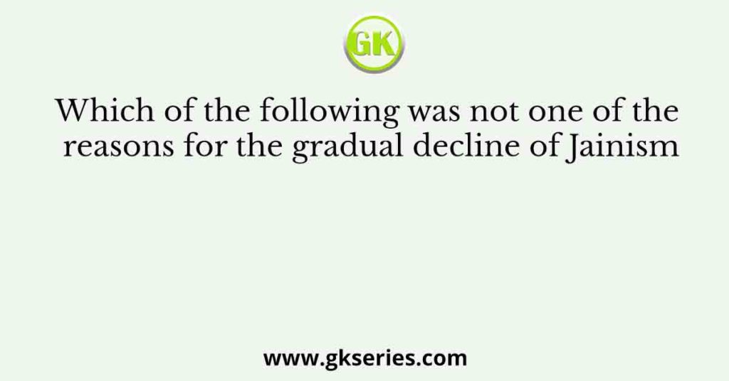 Which of the following was not one of the reasons for the gradual decline of Jainism