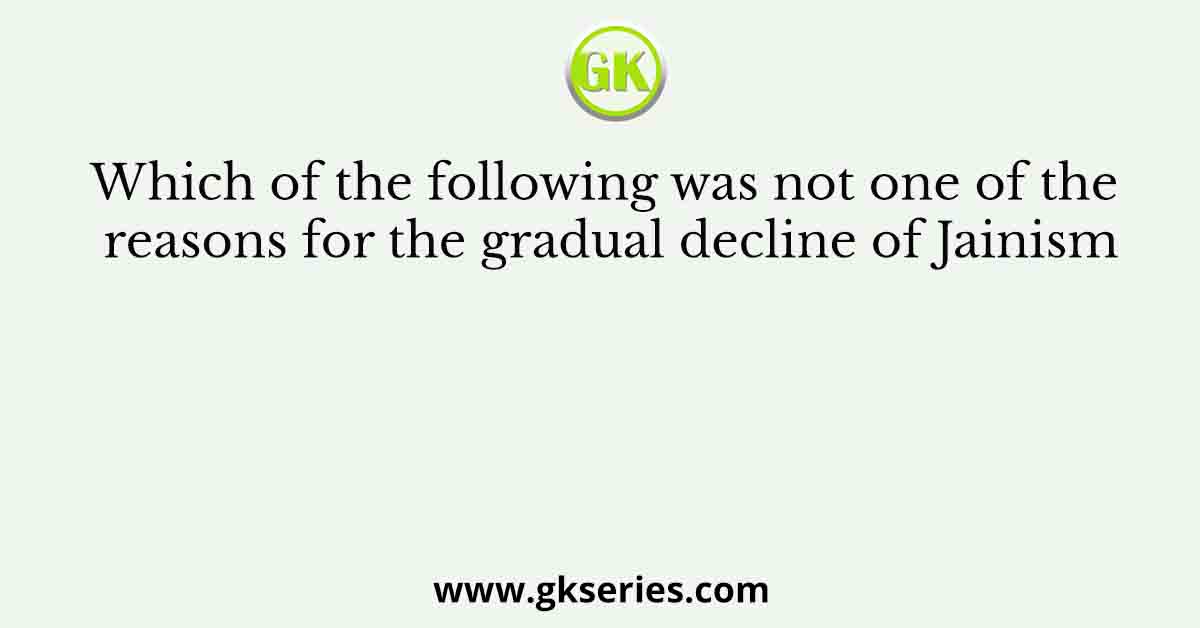 Which of the following was not one of the reasons for the gradual decline of Jainism