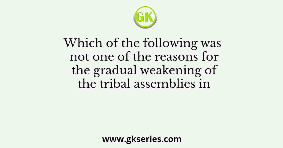 Which of the following was not one of the reasons for the gradual weakening of the tribal assemblies in